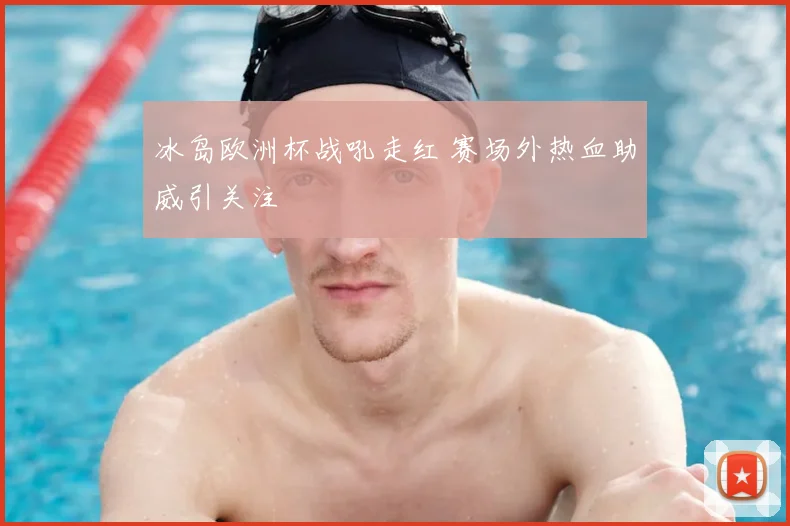 冰岛欧洲杯战吼走红 赛场外热血助威引关注