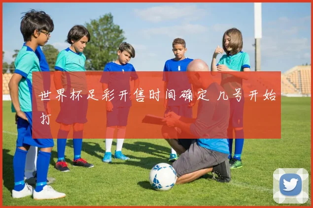 世界杯足彩开售时间确定 几号开始打