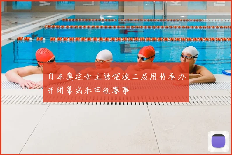 日本奥运会主场馆竣工启用将承办开闭幕式和田径赛事