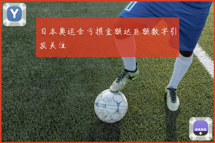 日本奥运会亏损金额达巨额数字引发关注