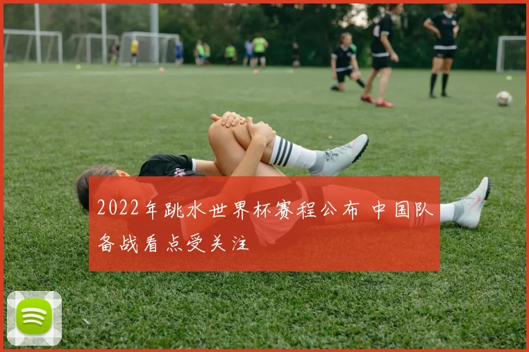 2022年跳水世界杯赛程公布 中国队备战看点受关注